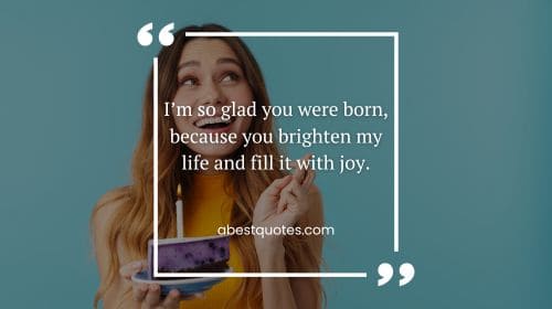 I’m so glad you were born, because you brighten my life and fill it with joy.